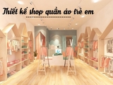 Mách bạn cách thiết kế shop quần áo trẻ em đang gây “sốt” gần đây
