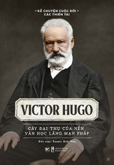 Kể Chuyện Cuộc Đời Các Thiên Tài - Victor Hugo - Cây đại thụ của nền văn học lãng mạn Pháp